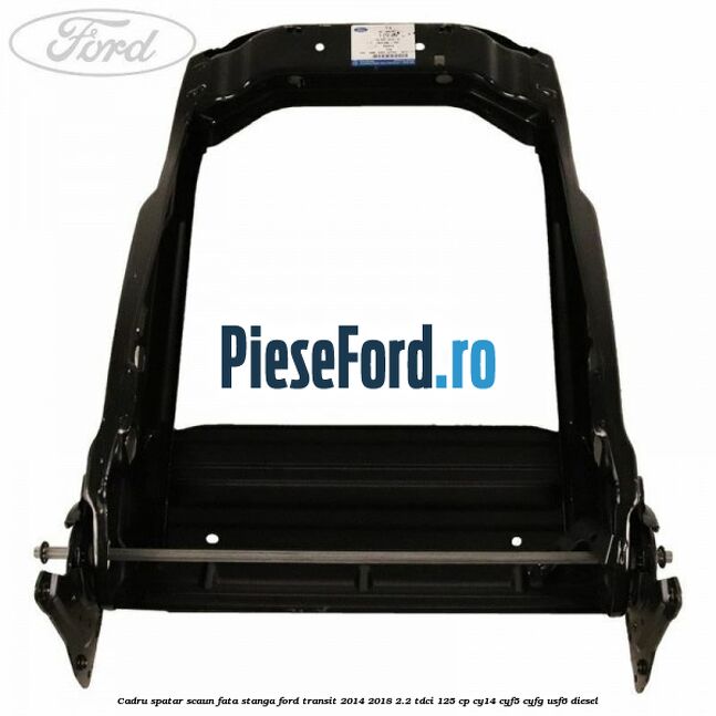 Cadru spatar scaun fata stanga Ford Transit 2014-2018 2.2 TDCi 125 cp CY14, CYF5, CYFG, USF6 diesel