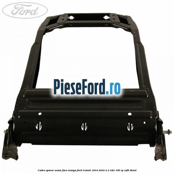 Cadru spatar scaun fata stanga Ford Transit 2014-2018 2.2 TDCi 155 cp CVF5 diesel
