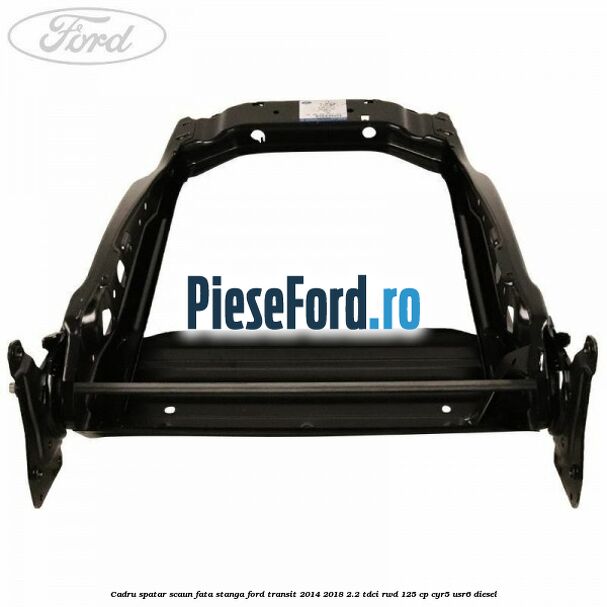 Cadru spatar scaun fata stanga Ford Transit 2014-2018 2.2 TDCi RWD 125 cp Cadru spatar scaun fata stanga Ford Transit 2014-2018 2.2 TDCi RWD 125 cp CYR5, USR6 diesel