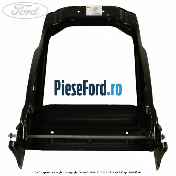 Cadru spatar scaun fata stanga Ford Transit 2014-2018 2.2 TDCi RWD 135 cp UHR5 diesel