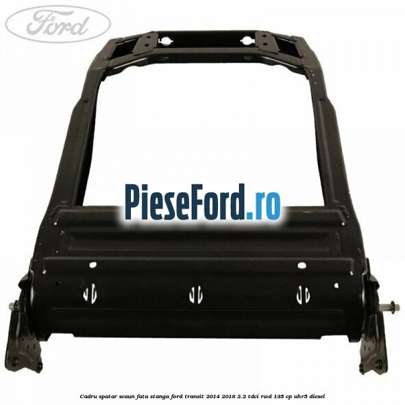 Cadru spatar scaun fata stanga Ford Transit 2014-2018 2.2 TDCi RWD 135 cp UHR5 diesel