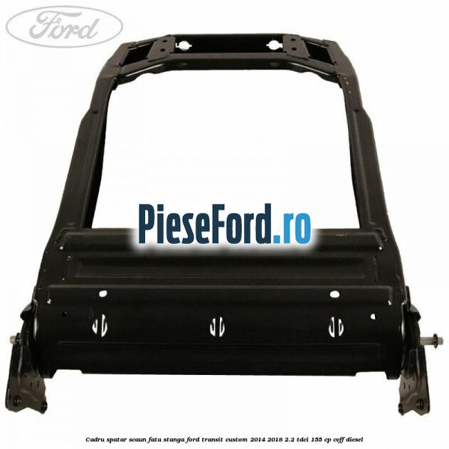 Cadru spatar scaun fata stanga Ford Transit Custom 2014-2018 2.2 TDCi 155 cp CVFF diesel