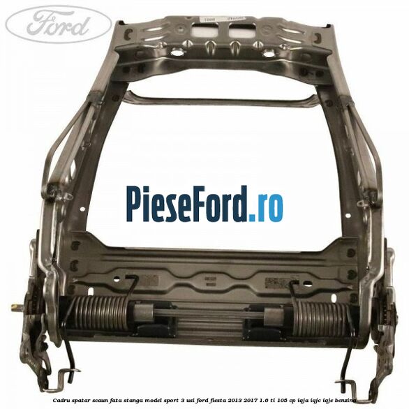 Cadru spatar scaun fata stanga model sport 3 usi Ford Fiesta 2013-2017 1.6 Ti 105 cp IQJA, IQJC, IQJE benzina