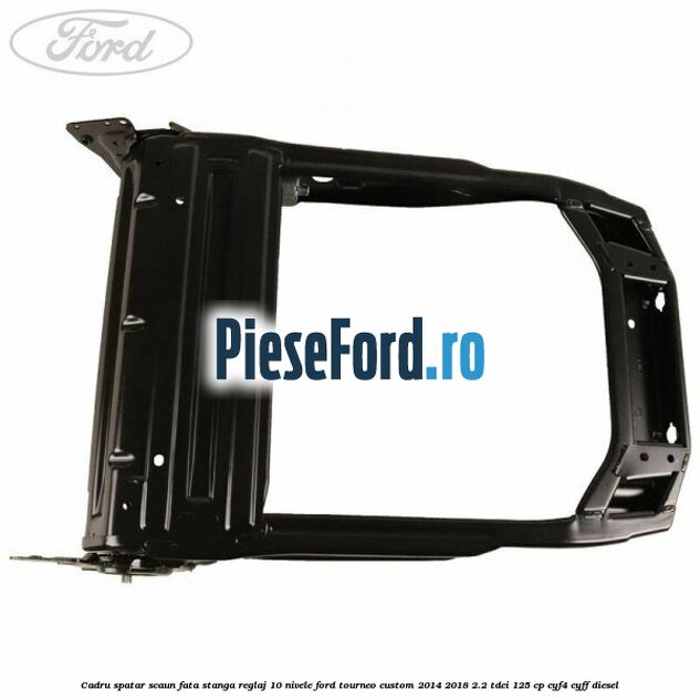 Cadru spatar scaun fata stanga reglaj 10 nivele Ford Tourneo Custom 2014-2018 2.2 TDCi 125 cp CYF4, CYFF diesel