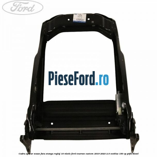 Cadru spatar scaun fata stanga reglaj 10 nivele Ford Tourneo Custom 2019-2023 2.0 EcoBlue 150 cp P0FA diesel