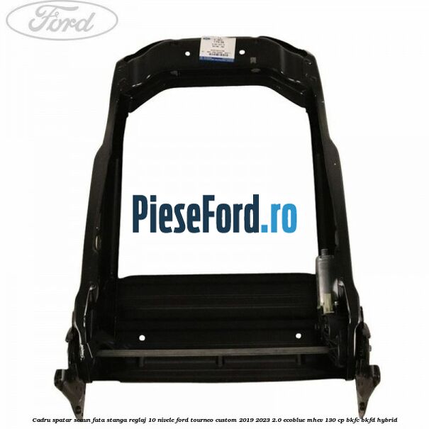 Cadru spatar scaun fata stanga reglaj 10 nivele Ford Tourneo Custom 2019-2023 2.0 EcoBlue mHEV 130 cp BKFC, BKFD Hybrid