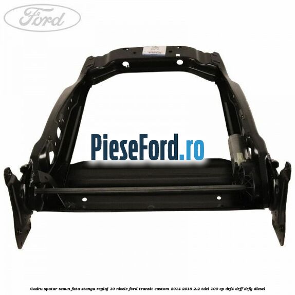 Cadru spatar scaun fata stanga reglaj 10 nivele Ford Transit Custom 2014-2018 2.2 TDCi 100 cp DRF4, DRFF, DRFG diesel