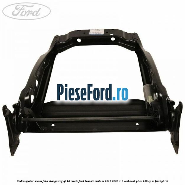 Cadru spatar scaun fata stanga reglaj 10 nivele Ford Transit Custom 2019-2023 1.0 EcoBoost PHEV 125 cp Cadru spatar scaun fata stanga reglaj 10 nivele Ford Transit Custom 2019-2023 1.0 EcoBoost PHEV 125 cp M1FA Hybrid