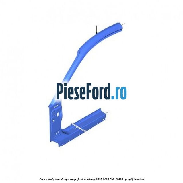 Cadru stalp usa stanga coupe Ford Mustang 2015-2018 5.0 V8 418 cp MF8F benzina