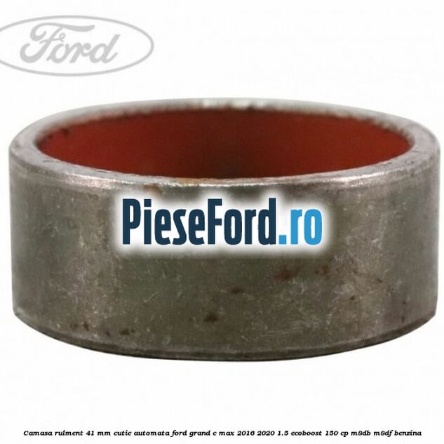 Camasa rulment 41 mm cutie automata Ford Grand C-Max 2016-2020 1.5 EcoBoost 150 cp Camasa rulment 41 mm cutie automata Ford Grand C-Max 2016-2020 1.5 EcoBoost 150 cp M8DB, M8DF benzina