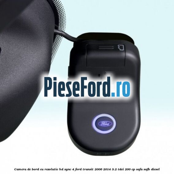 Camera de bord cu rezolutie HD SYNC 4 Ford Transit 2006-2014 3.2 TDCi 200 cp SAFA, SAFB diesel