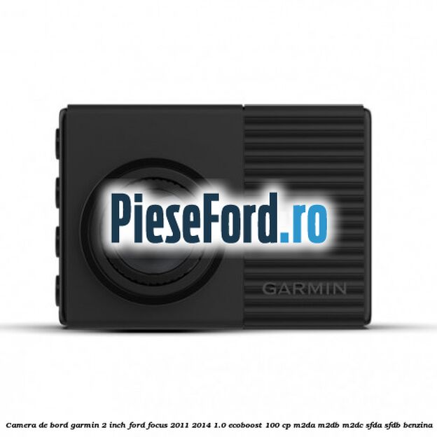 Camera de bord Garmin 2 inch Ford Focus 2011-2014 1.0 EcoBoost 100 cp M2DA, M2DB, M2DC, SFDA, SFDB benzina