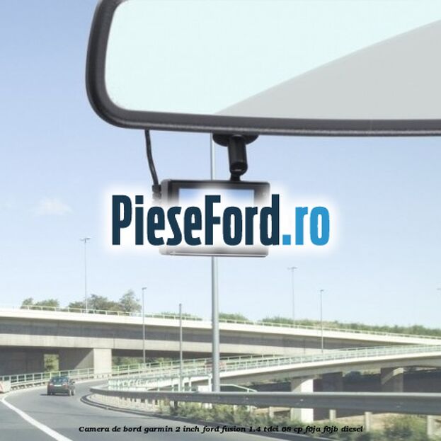 Camera de bord Garmin 2 inch Ford Fusion 1.4 TDCi 68 cp Camera de bord Garmin 2 inch Ford Fusion 1.4 TDCi 68 cp F6JA, F6JB diesel