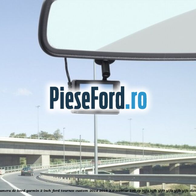 Camera de bord Garmin 2 inch Ford Tourneo Custom 2014-2018 2.0 EcoBlue 105 cp BJFA, BJFB, YLF6, YLFA, YLFB, YLFS diesel