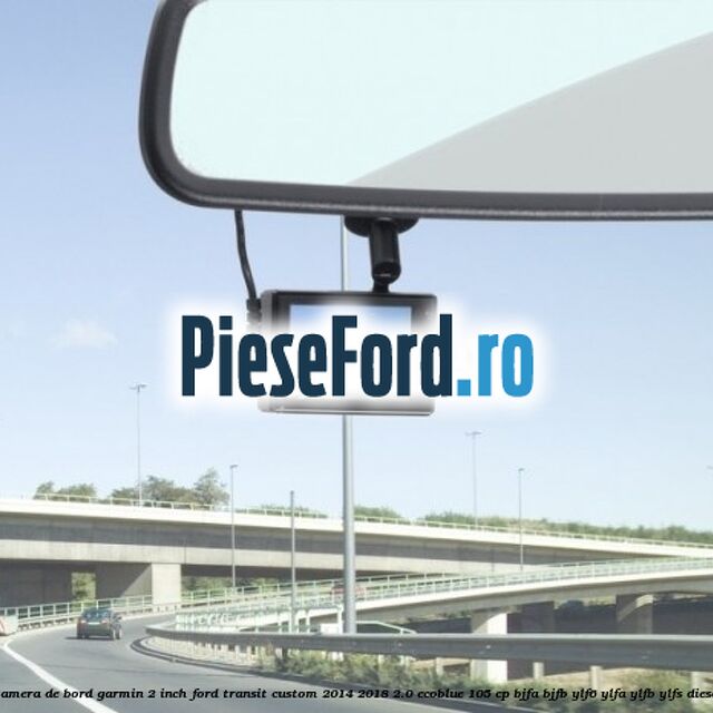 Camera de bord Garmin 2 inch Ford Transit Custom 2014-2018 2.0 EcoBlue 105 cp BJFA, BJFB, YLF6, YLFA, YLFB, YLFS diesel