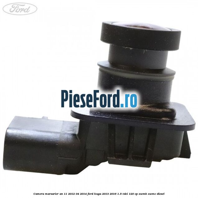 Camera marsarier an 11/2012-04/2014 Ford Kuga 2013-2016 1.5 TDCi 120 cp Camera marsarier an 11/2012-04/2014 Ford Kuga 2013-2016 1.5 TDCi 120 cp XWMB, XWMC diesel