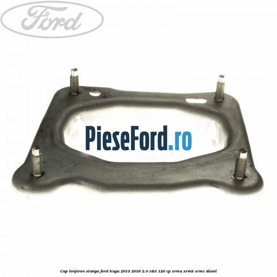 Cap lonjeron, stanga Ford Kuga 2013-2016 2.0 TDCi 120 cp XRMA, XRMB, XRMC diesel