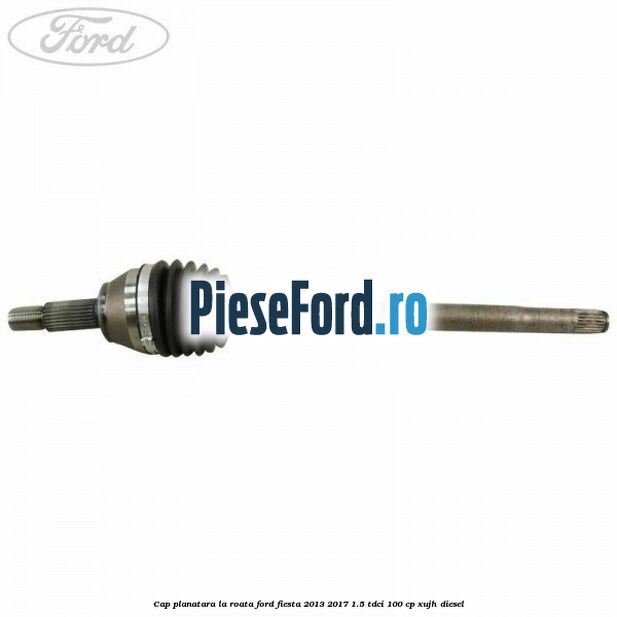 Cap planatara la roata Ford Fiesta 2013-2017 1.5 TDCi 100 cp Cap planatara la roata Ford Fiesta 2013-2017 1.5 TDCi 100 cp XUJH diesel