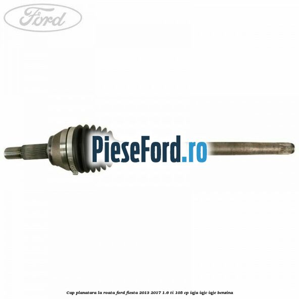 Cap planatara la roata Ford Fiesta 2013-2017 1.6 Ti 105 cp IQJA, IQJC, IQJE benzina