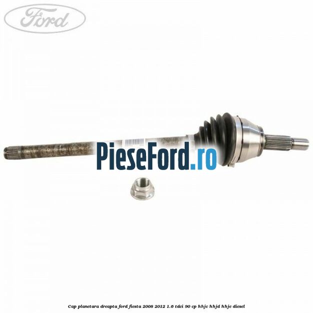 Cap planetara dreapta Ford Fiesta 2008-2012 1.6 TDCi 90 cp Cap planetara dreapta Ford Fiesta 2008-2012 1.6 TDCi 90 cp HHJC, HHJD, HHJE diesel