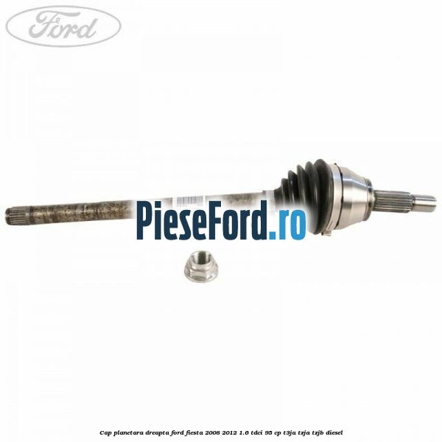 Cap planetara dreapta Ford Fiesta 2008-2012 1.6 TDCi 95 cp Cap planetara dreapta Ford Fiesta 2008-2012 1.6 TDCi 95 cp T3JA, TZJA, TZJB diesel