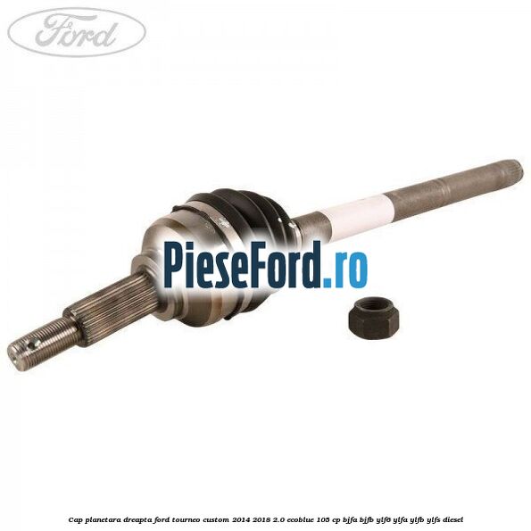 Cap planetara dreapta Ford Tourneo Custom 2014-2018 2.0 EcoBlue 105 cp BJFA, BJFB, YLF6, YLFA, YLFB, YLFS diesel