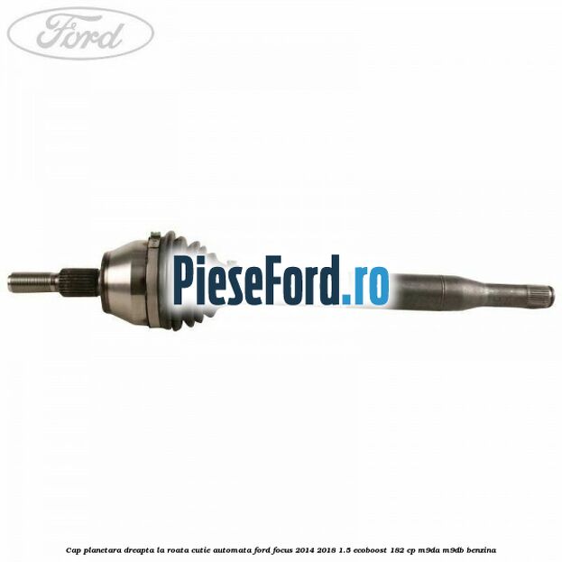 Cap planetara dreapta la roata cutie automata Ford Focus 2014-2018 1.5 EcoBoost 182 cp M9DA, M9DB benzina