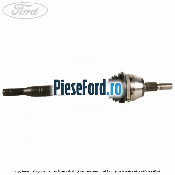 Cap planetara dreapta la roata cutie manuala Ford Focus 2014-2018 1.5 TDCi 120 cp XWDA, XWDB, XWDC, XWDD, XWDE diesel