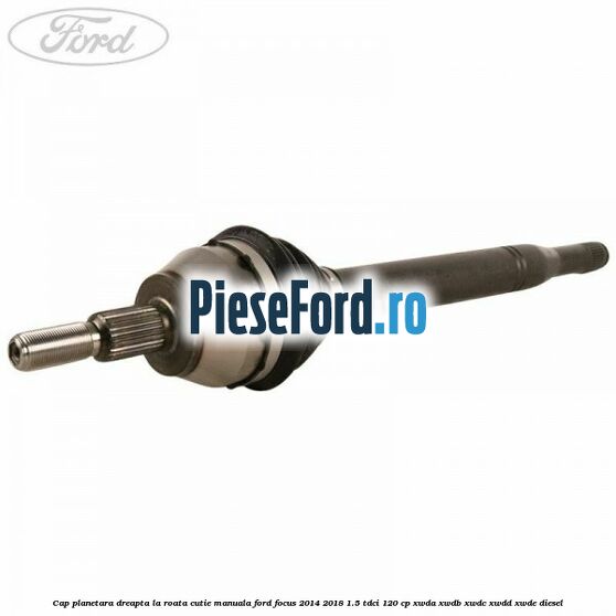 Cap planetara dreapta la roata cutie manuala Ford Focus 2014-2018 1.5 TDCi 120 cp XWDA, XWDB, XWDC, XWDD, XWDE diesel
