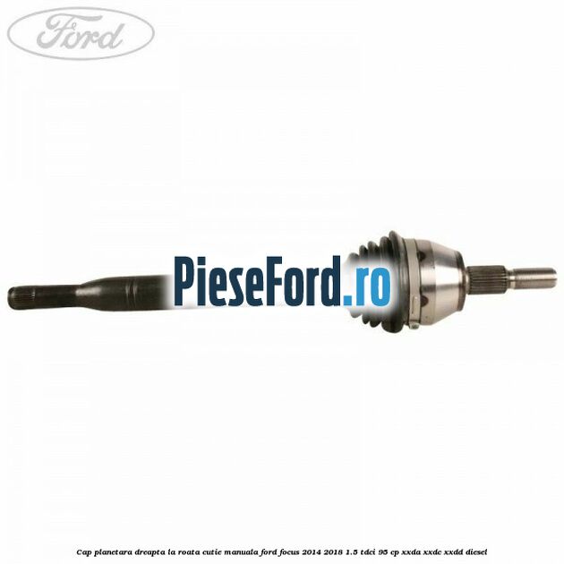 Cap planetara dreapta la roata cutie manuala Ford Focus 2014-2018 1.5 TDCi 95 cp XXDA, XXDC, XXDD diesel