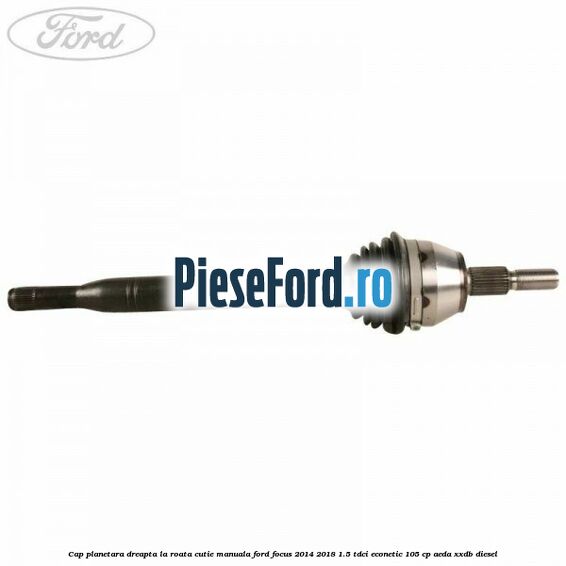 Cap planetara dreapta la roata cutie manuala Ford Focus 2014-2018 1.5 TDCi ECOnetic 105 cp AEDA, XXDB diesel
