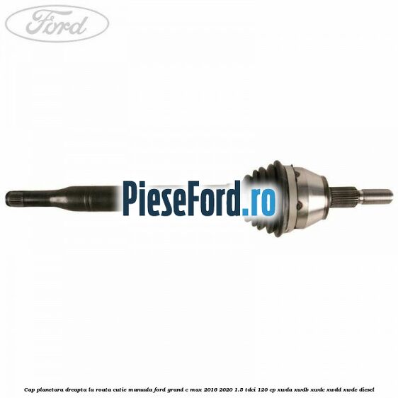 Cap planetara dreapta la roata cutie manuala Ford Grand C-Max 2016-2020 1.5 TDCi 120 cp XWDA, XWDB, XWDC, XWDD, XWDE diesel