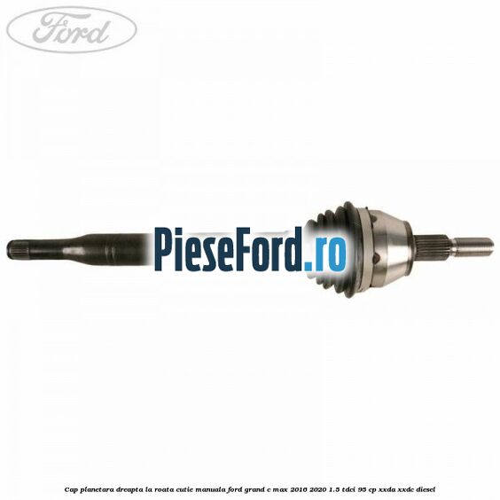Cap planetara dreapta la roata cutie manuala Ford Grand C-Max 2016-2020 1.5 TDCi 95 cp XXDA, XXDC diesel