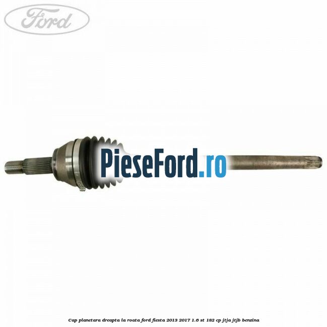Cap planetara dreapta la roata Ford Fiesta 2013-2017 1.6 ST 182 cp JTJA, JTJB benzina