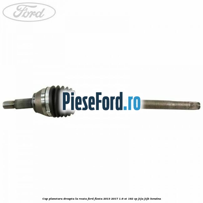 Cap planetara dreapta la roata Ford Fiesta 2013-2017 1.6 ST 182 cp JTJA, JTJB benzina