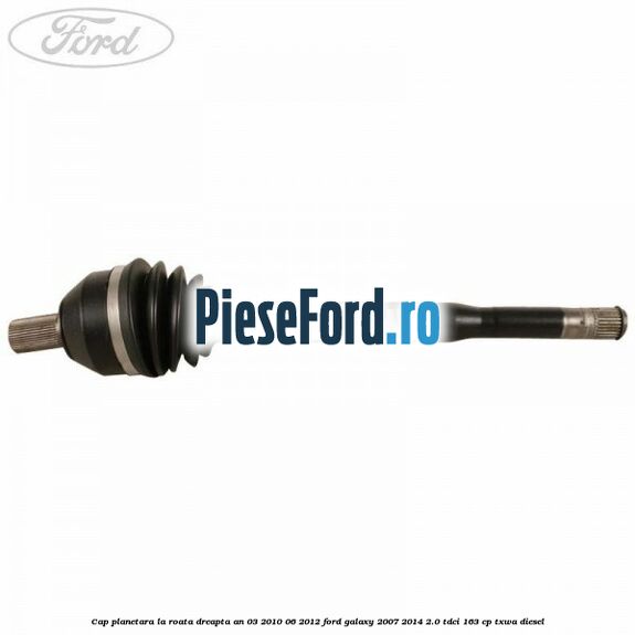 Cap planetara la roata dreapta an 03/2010-06/2012 Ford Galaxy 2007-2014 2.0 TDCi 163 cp TXWA diesel