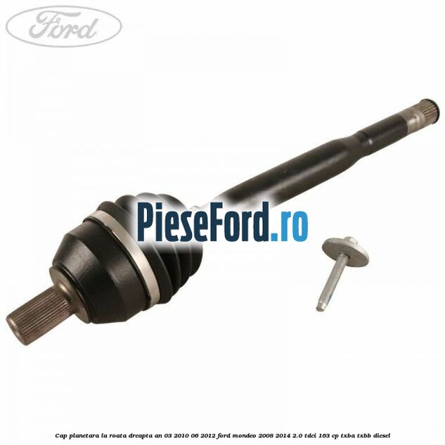 Cap planetara la roata dreapta an 03/2010-06/2012 Ford Mondeo 2008-2014 2.0 TDCi 163 cp Cap planetara la roata dreapta an 03/2010-06/2012 Ford Mondeo 2008-2014 2.0 TDCi 163 cp TXBA, TXBB diesel