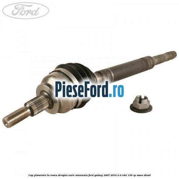 Cap planetara la roata dreapta cutie automata Ford Galaxy 2007-2014 2.0 TDCi 130 cp AZWA diesel
