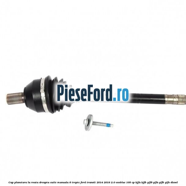 Cap planetara la roata dreapta cutie manuala 6 trepte Ford Transit 2014-2018 2.0 EcoBlue 105 cp BJFA, BJFB, YLF6, YLFA, YLFB, YLFS diesel