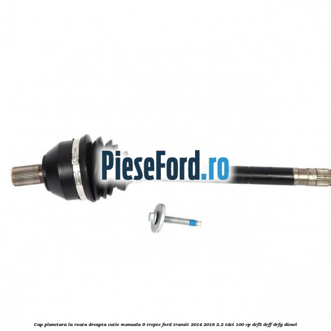 Cap planetara la roata dreapta cutie manuala 6 trepte Ford Transit 2014-2018 2.2 TDCi 100 cp DRF5, DRFF, DRFG diesel