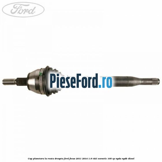 Cap planetara la roata dreapta Ford Focus 2011-2014 1.6 TDCi ECOnetic 105 cp NGDA, NGDB diesel