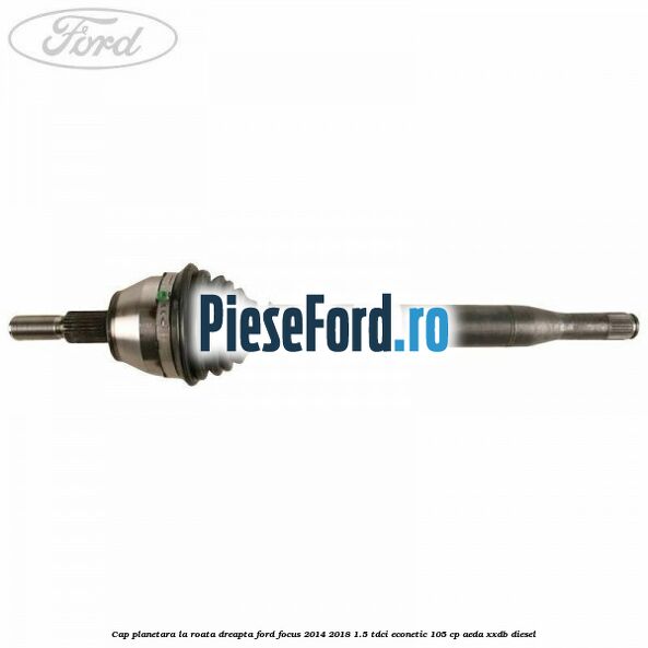 Cap planetara la roata dreapta Ford Focus 2014-2018 1.5 TDCi ECOnetic 105 cp AEDA, XXDB diesel