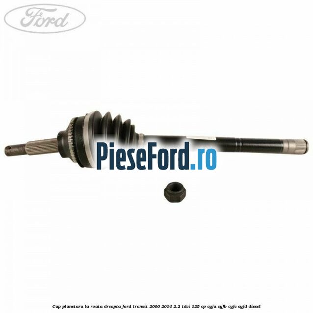 Cap planetara la roata dreapta Ford Transit 2006-2014 2.2 TDCi 125 cp CYFA, CYFB, CYFC, CYFD diesel