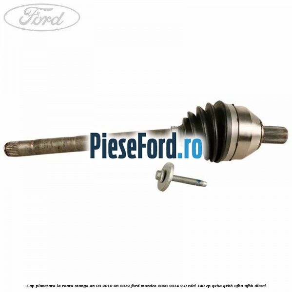 Cap planetara la roata stanga an 03/2010-06/2012 Ford Mondeo 2008-2014 2.0 TDCi 140 cp Cap planetara la roata stanga an 03/2010-06/2012 Ford Mondeo 2008-2014 2.0 TDCi 140 cp QXBA, QXBB, UFBA, UFBB diesel