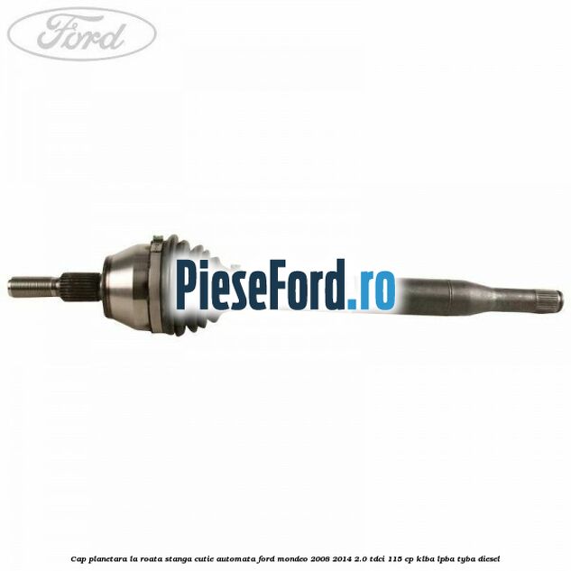 Cap planetara la roata stanga cutie automata Ford Mondeo 2008-2014 2.0 TDCi 115 cp KLBA, LPBA, TYBA diesel