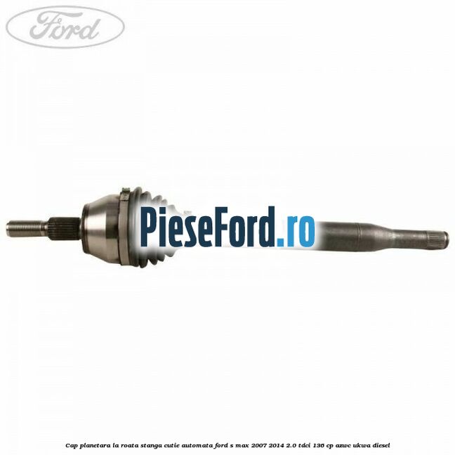 Cap planetara la roata stanga cutie automata Ford S-Max 2007-2014 2.0 TDCi 136 cp AZWC, UKWA diesel