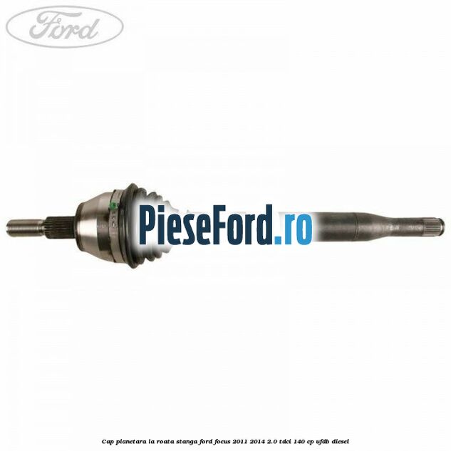Cap planetara la roata stanga Ford Focus 2011-2014 2.0 TDCi 140 cp UFDB diesel