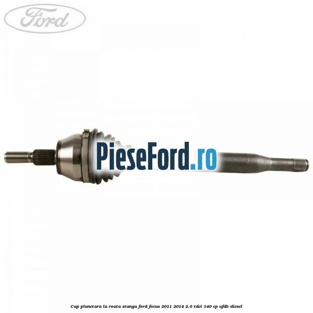 Cap planetara la roata stanga Ford Focus 2011-2014 2.0 TDCi 140 cp UFDB diesel