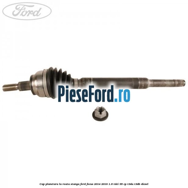 Cap planetara la roata stanga Ford Focus 2014-2018 1.6 TDCi 95 cp T3DA, T3DB diesel