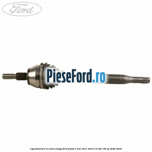 Cap planetara la roata stanga Ford Grand C-Max 2011-2015 2.0 TDCi 136 cp UKDB diesel